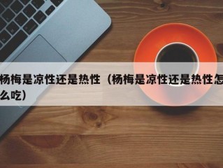 杨梅是凉性还是热性（杨梅是凉性还是热性怎么吃）