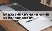 台湾地区犯罪嫌疑人杨智渊被批捕（台湾地区犯罪嫌疑人杨智渊被批捕视频）