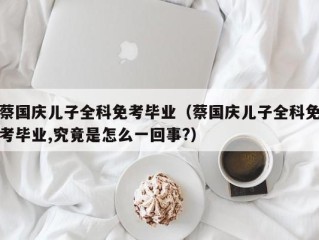 蔡国庆儿子全科免考毕业（蔡国庆儿子全科免考毕业,究竟是怎么一回事?）