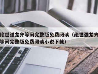 绝世强龙齐等闲完整版免费阅读（绝世强龙齐等闲完整版免费阅读小说下载）