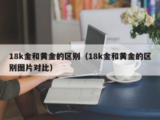 18k金和黄金的区别（18k金和黄金的区别图片对比）