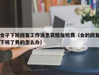 女子下班回复工作消息获赔加班费（女的回复下班了男的怎么办）