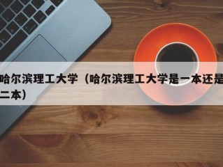 哈尔滨理工大学（哈尔滨理工大学是一本还是二本）