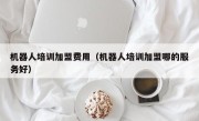 机器人培训加盟费用（机器人培训加盟哪的服务好）