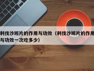 利伐沙班片的作用与功效（利伐沙班片的作用与功效一次吃多少）