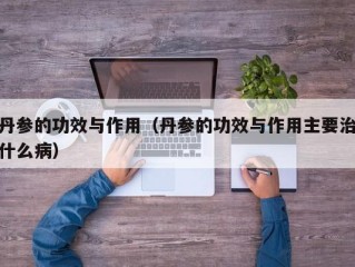 丹参的功效与作用（丹参的功效与作用主要治什么病）
