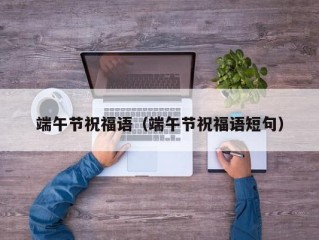端午节祝福语（端午节祝福语短句）