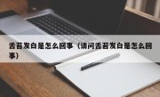 舌苔发白是怎么回事（请问舌苔发白是怎么回事）