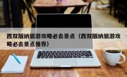 西双版纳旅游攻略必去景点（西双版纳旅游攻略必去景点推荐）