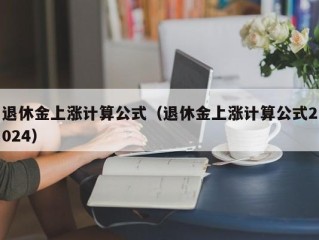 退休金上涨计算公式（退休金上涨计算公式2024）
