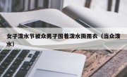 女子泼水节被众男子围着泼水撕雨衣（当众泼水）