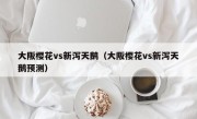 大阪樱花vs新泻天鹅（大阪樱花vs新泻天鹅预测）