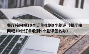 餐厅接网吧10个订单收到9个差评（餐厅接网吧10个订单收到9个差评怎么办）