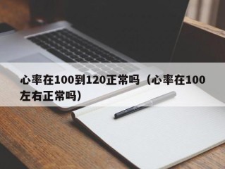 心率在100到120正常吗（心率在100左右正常吗）