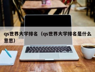 qs世界大学排名（qs世界大学排名是什么意思）