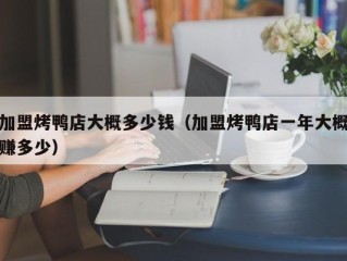 加盟烤鸭店大概多少钱（加盟烤鸭店一年大概赚多少）