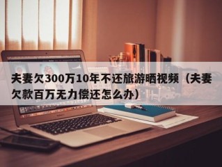 夫妻欠300万10年不还旅游晒视频（夫妻欠款百万无力偿还怎么办）