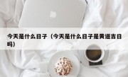 今天是什么日子（今天是什么日子是黄道吉日吗）