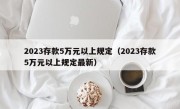 2023存款5万元以上规定（2023存款5万元以上规定最新）