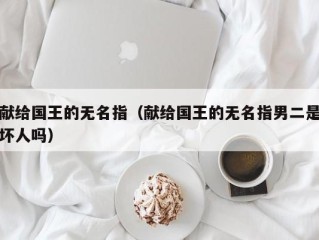 献给国王的无名指（献给国王的无名指男二是坏人吗）
