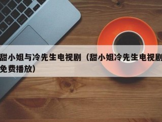 甜小姐与冷先生电视剧（甜小姐冷先生电视剧免费播放）