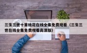 三生三世十里桃花在线全集免费观看（三生三世在线全集免费观看高清版）