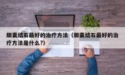 胆囊结石最好的治疗方法（胆囊结石最好的治疗方法是什么?）