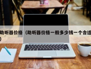 助听器价格（助听器价格一般多少钱一个合适）