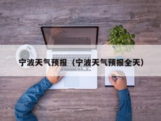宁波天气预报（宁波天气预报全天）