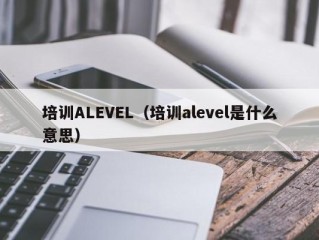 培训ALEVEL（培训alevel是什么意思）