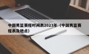 中国男篮赛程时间表2023年（中国男篮赛程表及地点）
