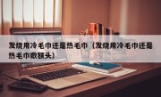发烧用冷毛巾还是热毛巾（发烧用冷毛巾还是热毛巾敷额头）