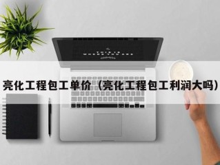 亮化工程包工单价（亮化工程包工利润大吗）