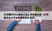 公司搬迁60公里员工拒上班并要补偿（公司搬迁员工不去赔偿款怎么算的）
