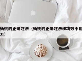 杨桃的正确吃法（杨桃的正确吃法和功效不用刀）