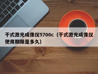干式激光成像仪5700c（干式激光成像仪使用期限是多久）