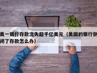 美一银行存款流失超千亿美元（美国的银行倒闭了存款怎么办）