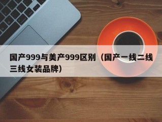 国产999与美产999区别（国产一线二线三线女装品牌）