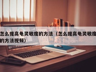 怎么提高龟灵敏度的方法（怎么提高龟灵敏度的方法视频）