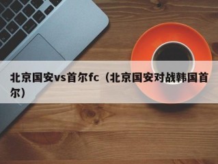 北京国安vs首尔fc（北京国安对战韩国首尔）