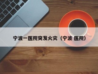 宁波一医院突发火灾（宁波 医院）