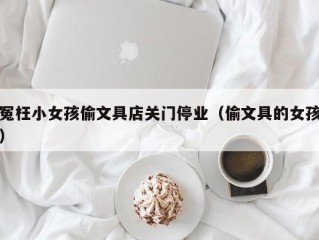 冤枉小女孩偷文具店关门停业（偷文具的女孩）
