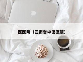 医医院（云南省中医医院）