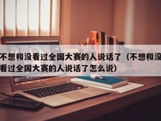 不想和没看过全国大赛的人说话了（不想和没看过全国大赛的人说话了怎么说）