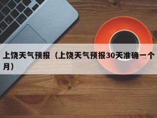 上饶天气预报（上饶天气预报30天准确一个月）