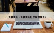 大胸美女（大胸美女肚子缓慢变大）