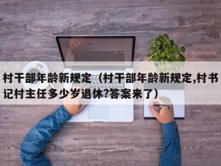 村干部年龄新规定（村干部年龄新规定,村书记村主任多少岁退休?答案来了）