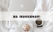 国企（国企好还是央企好）