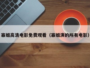 寡姐高清电影免费观看（寡姐演的所有电影）