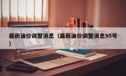 最新油价调整消息（最新油价调整消息95号）